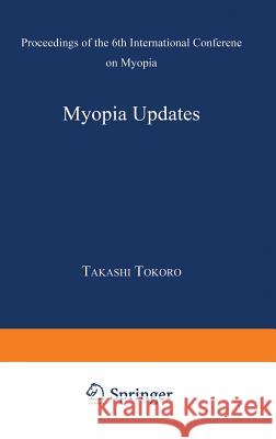 Myopia Updates: Proceedings of the 6th International Conference on Myopia Tokoro, Takashi 9784431701996 Springer Japan