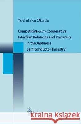 Competitive-Cum-Cooperative Interfirm Relations and Dynamics in the Japanese Semiconductor Industry Okada, Yoshitaka 9784431702665 Springer