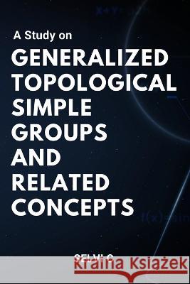 A Study on Generalized Topological Simple Groups and Related Concepts Selvi C   9784480463135 Independent Author