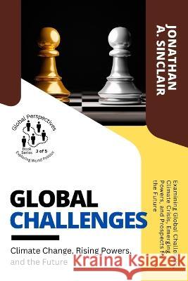 Global Challenges: Examining Global Challenges, Climate Crisis, Emerging Powers, and Prospects for the Future Jonathan a Sinclair   9784563195571 PN Books