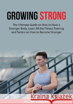 Growing Strong: The Ultimate Guide on How to Have a Stronger Body, Learn All the Fitness Training and Tactics on How to Become Stronger Allan Jordan   9784625792977 Zen Mastery Srl