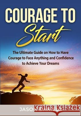 Courage to Start: The Ultimate Guide on How to Have Courage to Face Anything and Confidence to Achieve Your Dreams Jason Daniels   9784642506540 Zen Mastery Srl