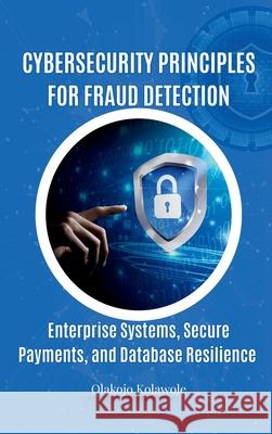 Cybersecurity Principles for Fraud Detection: Enterprise Systems, Secure Payments, and Database Resilience Kolawole Olakojo 9784706246283 Avidbook Publishing Agency