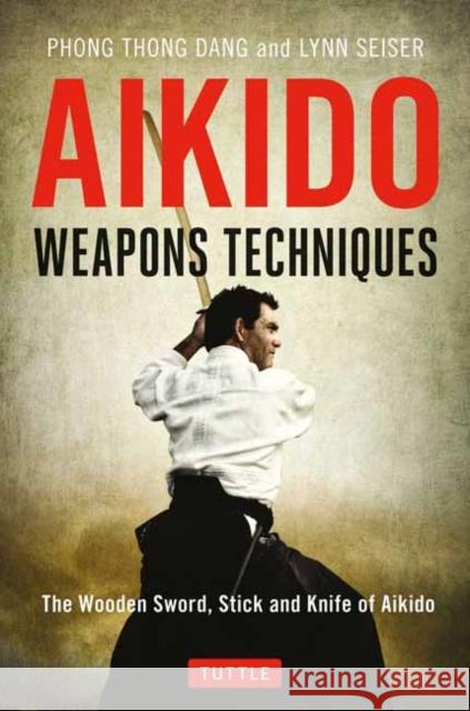 Aikido Weapons Techniques: The Wooden Sword, Stick and Knife of Aikido Phong Thong Dang Lynn Seiser 9784805314296 Tuttle Publishing