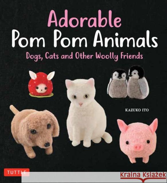 Adorable POM POM Animals: Dogs, Cats and Other Woolly Friends Kazuko Ito 9784805314852 Tuttle Publishing