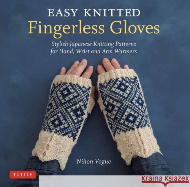 Easy Knitted Fingerless Gloves: Stylish Japanese Knitting Patterns for Hand, Wrist and Arm Warmers Nihon Vogue                              Cassandra Harada 9784805315170 Tuttle Publishing
