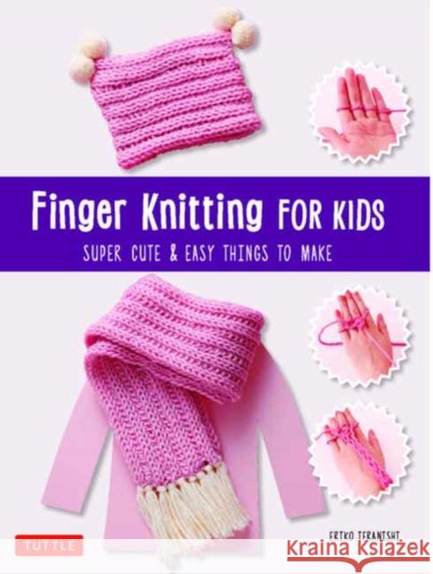 Finger Knitting for Kids: Super Cute & Easy Things to Make Teranishi, Eriko 9784805315330 Tuttle Publishing