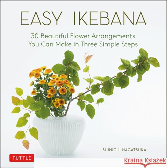 Easy Ikebana: 30 Beautiful Flower Arrangements You Can Make in Three Simple Steps Shinichi Nagatsuka 9784805316283 Tuttle Publishing