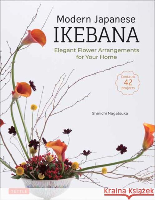 Modern Japanese Ikebana: Elegant Flower Arrangements for Your Home (Contains 42 Projects) Shinichi Nagatsuka 9784805316344 Tuttle Publishing