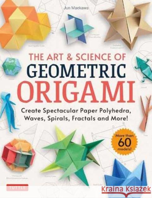 The Art & Science of Geometric Origami: Create Spectacular Paper Polyhedra, Waves, Spirals, Fractals and More! (More than 60 Models!) Jun Maekawa 9784805316856 Tuttle Publishing