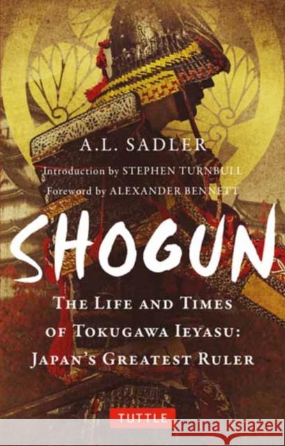 Shogun: The Life and Times of Tokugawa Ieyasu: Japan's Greatest Ruler A. L. Sadler Stephen Turnbull Alexander Bennett 9784805317174 Tuttle Publishing