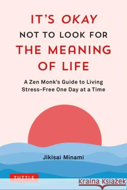 It's Okay Not to Look for the Meaning of Life: A Zen Monk's Guide to Living Stress-Free One Day at a Time Jikisai Minami 9784805317785 Tuttle Publishing
