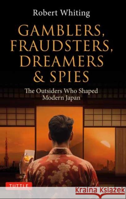 Gamblers, Fraudsters, Dreamers & Spies: The Outsiders Who Shaped Modern Japan Robert Whiting 9784805317983 Tuttle Publishing