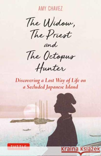 The Widow, The Priest and The Octopus Hunter: Discovering a Lost Way of Life on a Secluded Japanese Island Amy Chavez 9784805318140 Tuttle Publishing