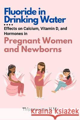 Fluoride in Drinking Water: Effects on Calcium, Vitamin D, and Hormones in Pregnant Women and Newborns Thippeswamy H 9784865680768 Independent Author