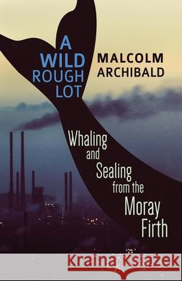 A Wild Rough Lot: Whaling And Sealing From The Moray Firth Malcolm Archibald 9784867510070 Next Chapter