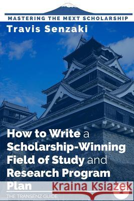 How to Write a Scholarship-Winning Field of Study and Research Program Plan: The TranSenz Guide Travis Senzaki 9784909776013 Travis Senzaki