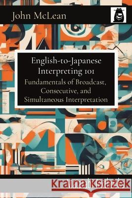 English-to-Japanese Interpreting 101: Fundamentals of Broadcast, Consecutive, and Simultaneous Interpretation John McLean 9784910554174 Matatabi Press