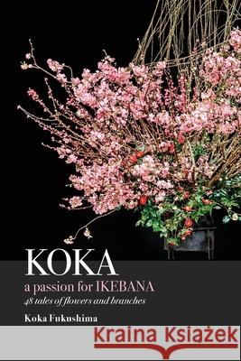 KOKA. A Passion for Ikebana Koka Fukushima Janine Beichman Anne Papantonio 9784991212291 Koka Fukushima