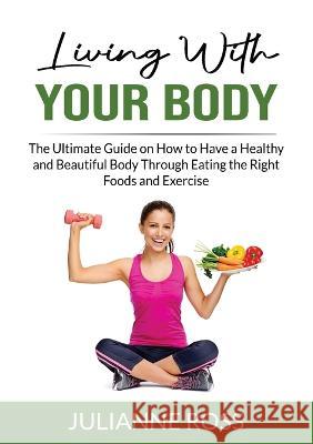 Living With Your Body: The Ultimate Guide on How to Have a Healthy and Beautiful Body Through Eating the Right Foods and Exercise Julianne Ross   9785083674898 Zen Mastery Srl