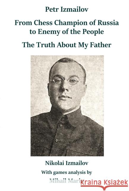 Petr Izmailov: From Chess Champion of Russia to Enemy of the People: The Truth About My Father Nikolai Izmailov Mihail Marin 9785604469248