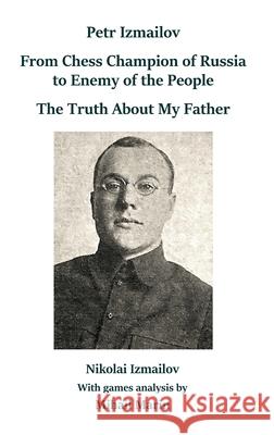 Petr Izmailov: From Chess Champion of Russia to Enemy of the People: The Truth About My Father Nikolai Izmailov Mihail Marin 9785604676660