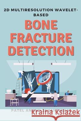 2d Multiresolution Wavelet-based Bone Fracture Detection Patel Anand Jayantibhai   9785673829264 Independent Author