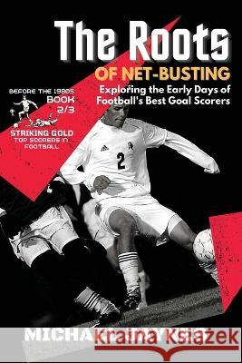 The Roots of Net-Busting-Exploring the Early Days of Football's Best Goal Scorers: The Fierce and Historic Battles of Football's Rivalries Michael Jaynes   9785782187415 PN Books