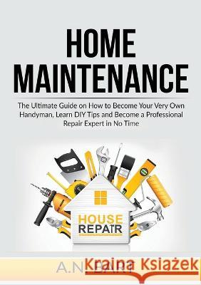 Home Maintenance: The Ultimate Guide on How to Become Your Very Own Handyman, Learn DIY Tips and Become a Professional Repair Expert in No Time A N Bart   9785805117603 Zen Mastery Srl