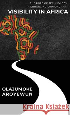 The Role of Technology in Enhancing Supply Chain Visibility in Africa Olajumoke Aroyewun 9785817412482 Avidbooks Publishing Limited