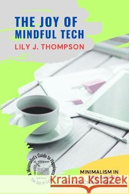 The Joy of Mindful Tech: Minimalism in the Age of Blockchain and AI Lily J Thompson   9785831731101