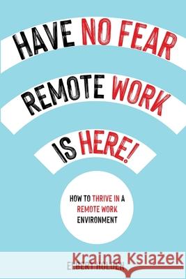 Have No Fear, Remote Work Is Here! How to Thrive in a Remote Work Environment Elbert Holden 9785932565667 Elbert Holden