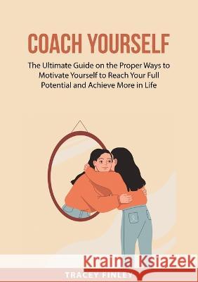 Coach Yourself: The Ultimate Guide on the Proper Ways to Motivate Yourself to Reach Your Full Potential and Achieve More in Life Tracey Finley 9786003322165 Zen Mastery Srl
