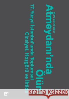 Atmeydani'nda Olum: 17. Yuzyil Istanbul'unda Toplumsal Cinsiyet, Hosgoru Ve Ihtida Marc David Baer Pinar Yanardag 9786055250959