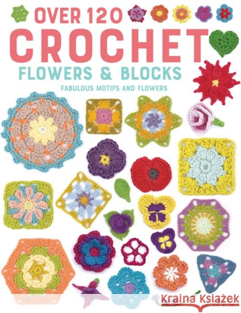 Over 120 Crochet Flowers and Blocks: Fabulous Motifs and Flowers Various authors 9786059192828