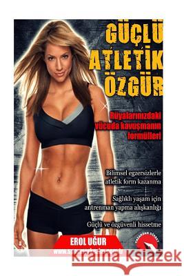 Guclu Atletik Ozgur: Ruyalarinizdaki Vucuda Kavusmanin Formulleri Erol Ugur 9786059385152 Yazardan Direkt