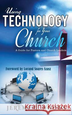 Using Technology for Your Church: A Guide for Pastors and Church Leaders Jeremy G. Woods Lorand Soares Szasz 9786069444702