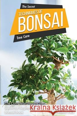The Secret Techniques of Bonsai: The Complete Step By Step Guide for Beginners Dr Mike Nis 9786069607404 Gopublish