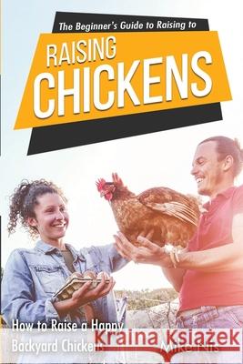The Beginner's Guide to Raising Chickens: How to Raise a Happy Backyard Chickens Dr Mike Nis 9786069607411 Gopublish