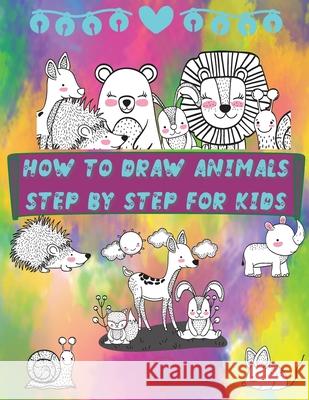 How to Draw Animals Step by Step for Kids: Fun and Simple Step-By-Step Guide to Drawing Cute Animals for Boys, Girls, Kindergarten, Toddlers, Preschoo Steven Cottontail Manor 9786069612330 Gopublish