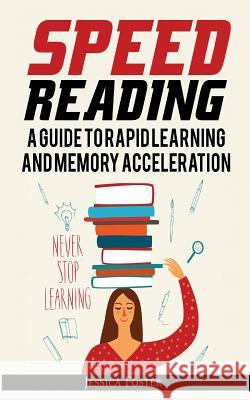 Speed Reading: A Guide To Rapid Learning And Memory Acceleration; How To Read Triple Faster And Remember Everything In Less Hours Foster, Jessica 9786069835999 My eBook