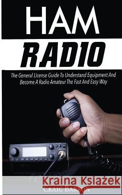 Ham Radio: The General License Guide To Understand Equipment And Become A Radio Amateur The Fast And Easy Way Barron, Craig 9786069836125