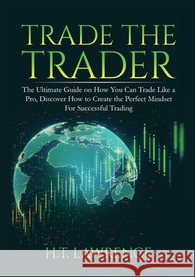 Trade the Trader: The Ultimate Guide on How You Can Trade Like a Pro, Discover How to Create the Perfect Mindset For Successful Trading H T Lawrence 9786069836422 Zen Mastery Srl
