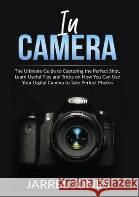 In Camera: The Ultimate Guide to Capturing the Perfect Shot, Learn Useful Tips and Tricks on How You Can Use Your Digital Camera Jarrel Jones 9786069836613 Zen Mastery Srl