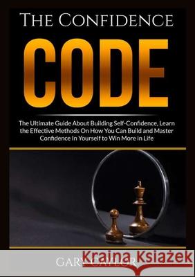 The Confidence Code: The Ultimate Guide About Building Self-Confidence, Learn the Effective Methods On How You Can Build and Master Confide Gary Caylor 9786069836668 Zen Mastery Srl