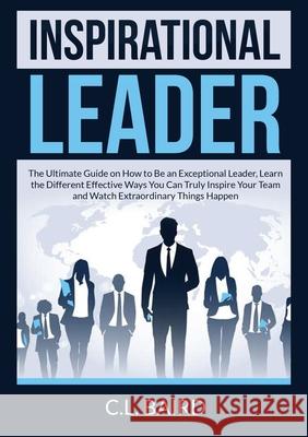 Inspirational Leader: The Ultimate Guide on How to Be an Exceptional Leader, Learn the Different Effective Ways You Can Truly Inspire Your Team and Watch Extraordinary Things Happen C L Baird 9786069836804 Zen Mastery Srl