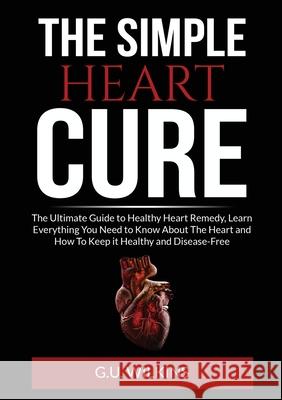 The Simple Heart Cure: The Ultimate Guide to Healthy Heart Remedy, Learn Everything You Need to Know About The Heart and How To Keep it Healt G. U. Wilkins 9786069836903 Zen Mastery Srl