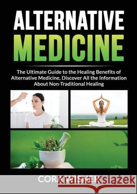 Alternative Medicine: : The Ultimate Guide to the Healing Benefits of Alternative Medicine, Discover All the Information About Non-Tradition Cora Wisher 9786069837030 Zen Mastery Srl