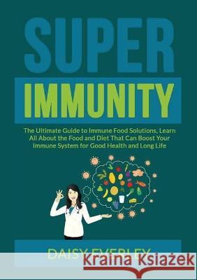 Super Immunity: The Ultimate Guide to Immune Food Solutions, Learn All About the Food and Diet That Can Boost Your Immune System for Good Health and Long Life Daisy Everley   9786069837047 Zen Mastery Srl