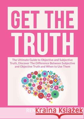 Get the Truth: The Ultimate Guide to Objective and Subjective Truth, Discover The Difference Between Subjective and Objective Truth and When to Use Them Ren Millard 9786069837054